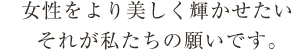 女性をより美しく輝かせたい、それが私たち「いろどり+」の願いです。