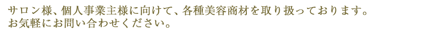 サロン様、個人事業主様に向けて、各種美容商材を取り扱っております。お気軽にお問い合わせください。